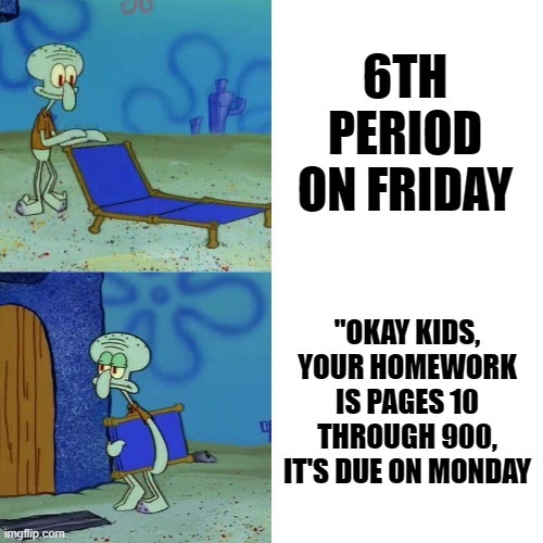 6th Period on Friday | 6TH PERIOD ON FRIDAY; "OKAY KIDS, YOUR HOMEWORK IS PAGES 10 THROUGH 900, IT'S DUE ON MONDAY | image tagged in squidward chair | made w/ Imgflip meme maker