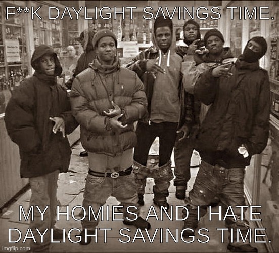 Daylight savings time. | F**K DAYLIGHT SAVINGS TIME. MY HOMIES AND I HATE DAYLIGHT SAVINGS TIME. | image tagged in all my homies hate,daylight savings time,memes | made w/ Imgflip meme maker