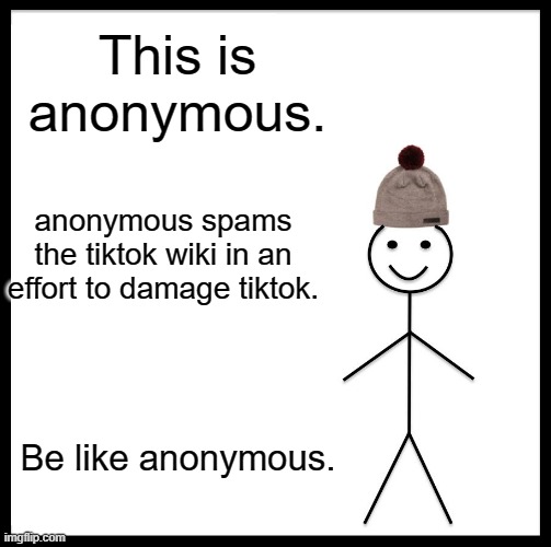 Be Like Bill Meme | This is anonymous. anonymous spams the tiktok wiki in an effort to damage tiktok. Be like anonymous. | image tagged in memes,be like bill | made w/ Imgflip meme maker