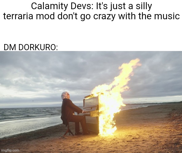 Thank you DM DORKURO for the killer soundtrack | Calamity Devs: It's just a silly terraria mod don't go crazy with the music; DM DORKURO: | image tagged in piano in fire | made w/ Imgflip meme maker