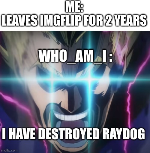 RIP raydog |  ME:
LEAVES IMGFLIP FOR 2 YEARS; WHO_AM_I :; I HAVE DESTROYED RAYDOG | image tagged in all might full power,who_am_i,raydog | made w/ Imgflip meme maker