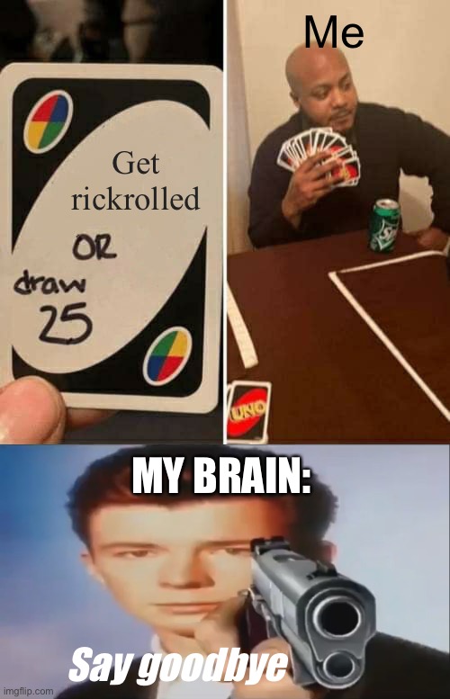 SAY GOODBYE | Me; Get rickrolled; MY BRAIN:; Say goodbye | image tagged in memes,uno draw 25 cards,say goodbye,funny | made w/ Imgflip meme maker