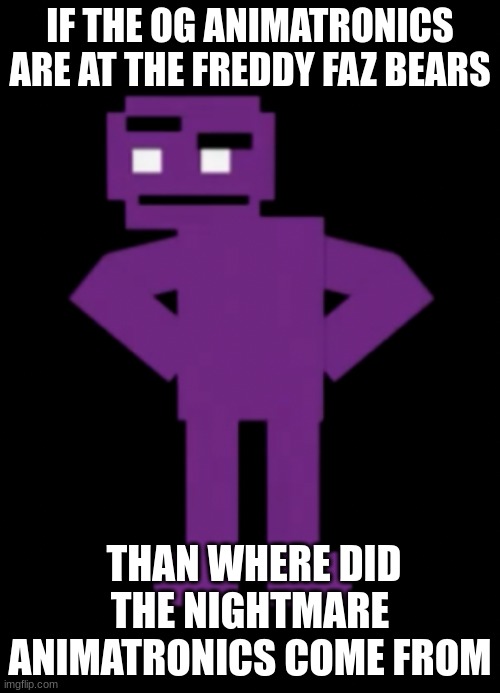 fnaf | IF THE OG ANIMATRONICS ARE AT THE FREDDY FAZ BEARS; THAN WHERE DID THE NIGHTMARE ANIMATRONICS COME FROM | image tagged in confused purple guy | made w/ Imgflip meme maker