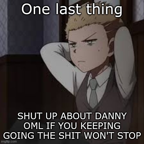 I WILL be disapproving ANY image after this one mentioning Danny today. Stop trying to cause drama. | One last thing; SHUT UP ABOUT DANNY OML IF YOU KEEPING GOING THE SHIT WON'T STOP | image tagged in e | made w/ Imgflip meme maker