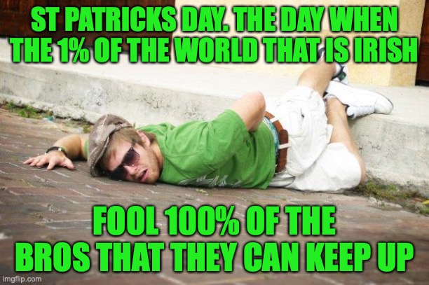 st patricks fail | ST PATRICKS DAY. THE DAY WHEN THE 1% OF THE WORLD THAT IS IRISH; FOOL 100% OF THE BROS THAT THEY CAN KEEP UP | image tagged in st patricks fail | made w/ Imgflip meme maker