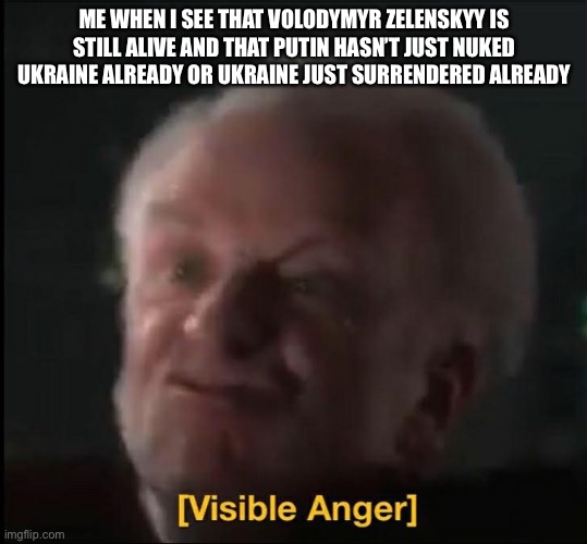 visible anger | ME WHEN I SEE THAT VOLODYMYR ZELENSKYY IS STILL ALIVE AND THAT PUTIN HASN’T JUST NUKED UKRAINE ALREADY OR UKRAINE JUST SURRENDERED ALREADY | image tagged in visible anger | made w/ Imgflip meme maker