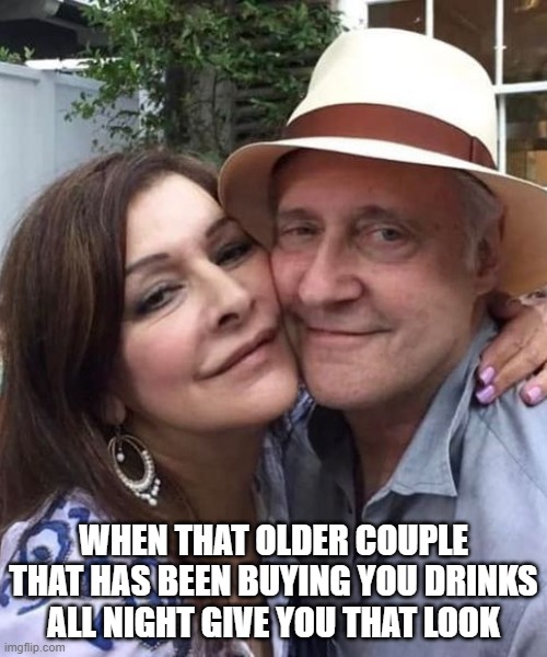 Older Couple | WHEN THAT OLDER COUPLE THAT HAS BEEN BUYING YOU DRINKS ALL NIGHT GIVE YOU THAT LOOK | image tagged in brent spiner,marina sirtis | made w/ Imgflip meme maker
