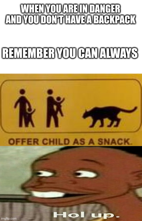 It works out for everyone except the child. | WHEN YOU ARE IN DANGER AND YOU DON'T HAVE A BACKPACK; REMEMBER YOU CAN ALWAYS | image tagged in oh no,hol up | made w/ Imgflip meme maker