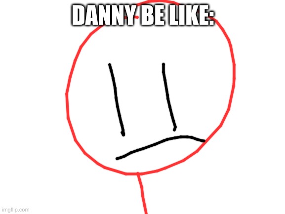 Blank White Template | DANNY BE LIKE: | image tagged in blank white template | made w/ Imgflip meme maker