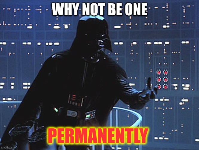 Darth Vader - Come to the Dark Side | WHY NOT BE ONE PERMANENTLY | image tagged in darth vader - come to the dark side | made w/ Imgflip meme maker