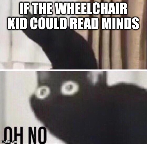 Oh no cat | IF THE WHEELCHAIR KID COULD READ MINDS | image tagged in oh no cat | made w/ Imgflip meme maker