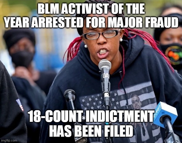 Everything liberals support and defend eventually gets ripped down by the truth. | BLM ACTIVIST OF THE YEAR ARRESTED FOR MAJOR FRAUD; 18-COUNT INDICTMENT HAS BEEN FILED | image tagged in black lives matter,fraud,stupid liberals,virtue signalling | made w/ Imgflip meme maker