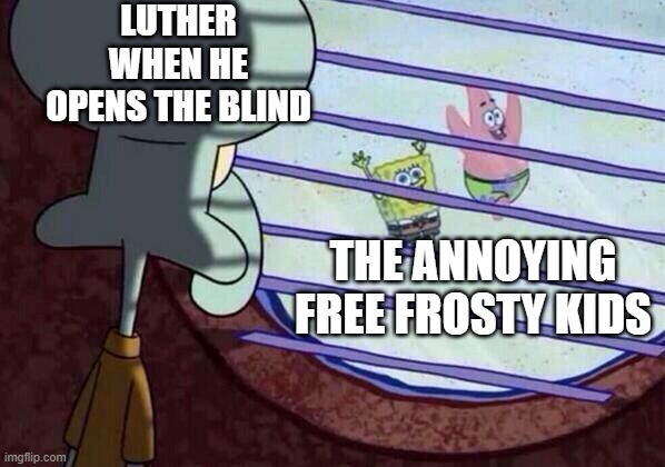 Squidward window | LUTHER WHEN HE OPENS THE BLIND; THE ANNOYING FREE FROSTY KIDS | image tagged in squidward window | made w/ Imgflip meme maker