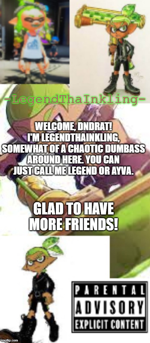 Hello :) | WELCOME, DNDRAT! I'M LEGENDTHAINKLING, SOMEWHAT OF A CHAOTIC DUMBASS AROUND HERE. YOU CAN JUST CALL ME LEGEND OR AYVA. GLAD TO HAVE MORE FRIENDS! | image tagged in legendthainkling's temp again | made w/ Imgflip meme maker