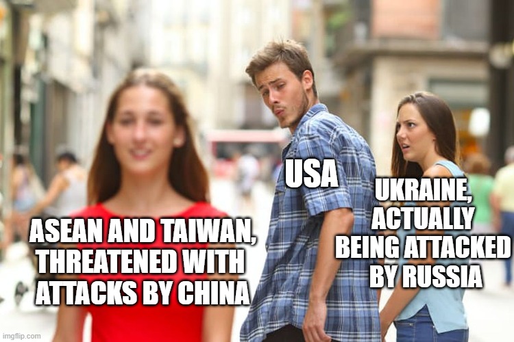 Distracted Boyfriend | USA; UKRAINE,
ACTUALLY BEING ATTACKED
 BY RUSSIA; ASEAN AND TAIWAN,
THREATENED WITH 
ATTACKS BY CHINA | image tagged in memes,distracted boyfriend | made w/ Imgflip meme maker