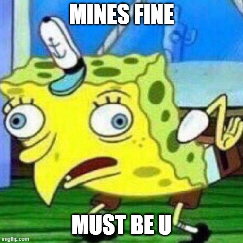 Technical issues | MINES FINE; MUST BE U | image tagged in triggerpaul,mocking spongebob | made w/ Imgflip meme maker