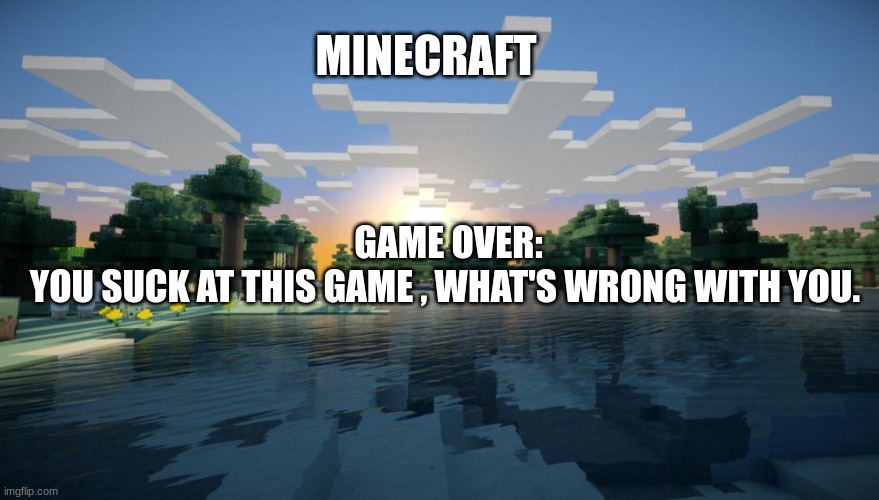 Minecraft When you die. | MINECRAFT; GAME OVER:
YOU SUCK AT THIS GAME , WHAT'S WRONG WITH YOU. | image tagged in wow | made w/ Imgflip meme maker