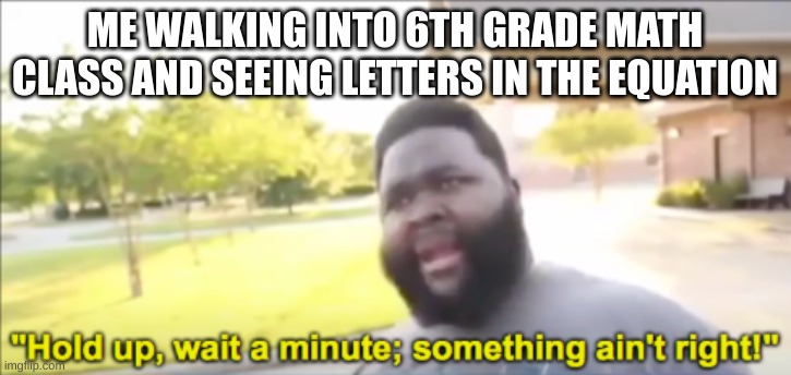 ME WALKING INTO 6TH GRADE MATH CLASS AND SEEING LETTERS IN THE EQUATION | image tagged in depression,memes | made w/ Imgflip meme maker