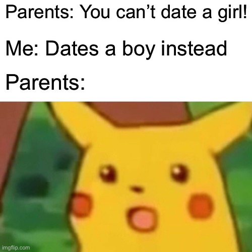 G a y | Parents: You can’t date a girl! Me: Dates a boy instead; Parents: | image tagged in memes,surprised pikachu | made w/ Imgflip meme maker