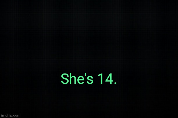 . | She's 14. | image tagged in the black | made w/ Imgflip meme maker