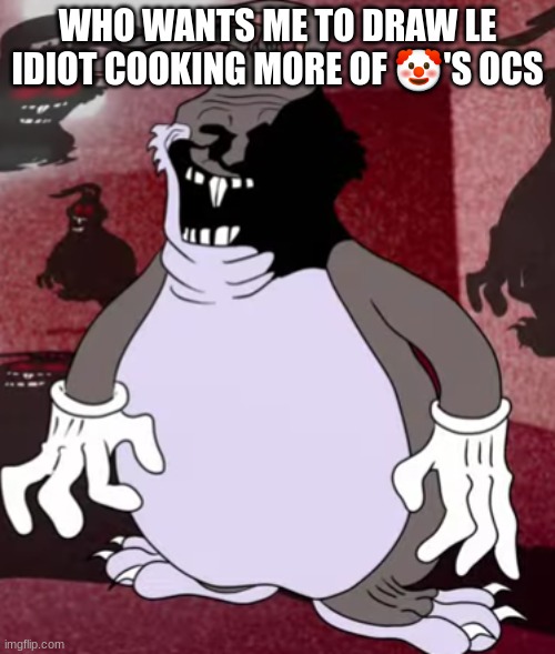 Big Trollgus | WHO WANTS ME TO DRAW LE IDIOT COOKING MORE OF 🤡'S OCS | image tagged in big trollgus | made w/ Imgflip meme maker