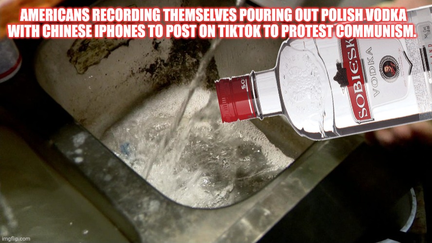 Freedom ain't free! | AMERICANS RECORDING THEMSELVES POURING OUT POLISH VODKA WITH CHINESE IPHONES TO POST ON TIKTOK TO PROTEST COMMUNISM. | image tagged in freedom aint free,dump,your vodka,for some reason,iranianlivesmatter | made w/ Imgflip meme maker