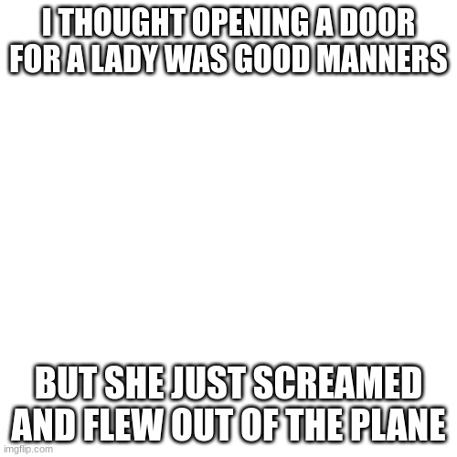 dark humour pt13: grandma edition | I THOUGHT OPENING A DOOR FOR A LADY WAS GOOD MANNERS; BUT SHE JUST SCREAMED AND FLEW OUT OF THE PLANE | image tagged in memes,dark humour,lol,dark humor,ha,yikes | made w/ Imgflip meme maker