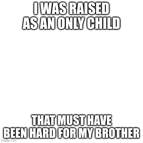 dark humour pt14 | I WAS RAISED AS AN ONLY CHILD; THAT MUST HAVE BEEN HARD FOR MY BROTHER | image tagged in memes,lol,dark humour,dark humor,ha,yikes | made w/ Imgflip meme maker