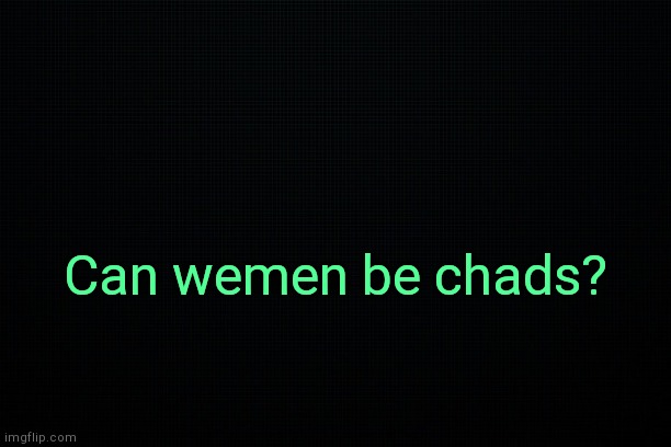 . | Can wemen be chads? | image tagged in the black | made w/ Imgflip meme maker