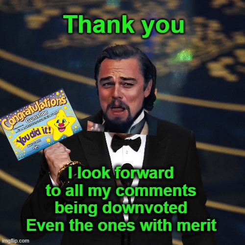 Thank you I look forward to all my comments being downvoted
Even the ones with merit | made w/ Imgflip meme maker