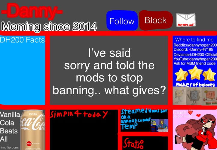 I didn’t do any flags either | I’ve said sorry and told the mods to stop banning.. what gives? | image tagged in -danny- announcement template | made w/ Imgflip meme maker