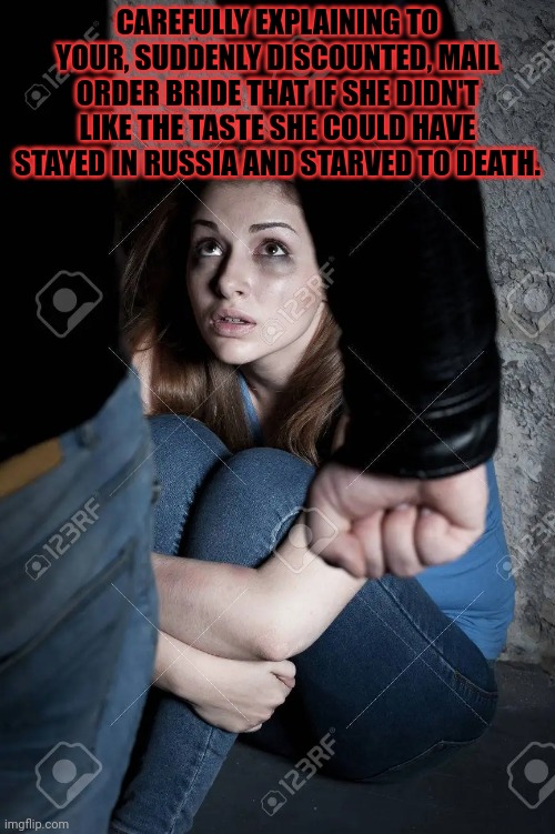 Budget brides | CAREFULLY EXPLAINING TO YOUR, SUDDENLY DISCOUNTED, MAIL ORDER BRIDE THAT IF SHE DIDN'T LIKE THE TASTE SHE COULD HAVE STAYED IN RUSSIA AND STARVED TO DEATH. | image tagged in russian,mail order,bride,domestic violence,worst meme ever | made w/ Imgflip meme maker