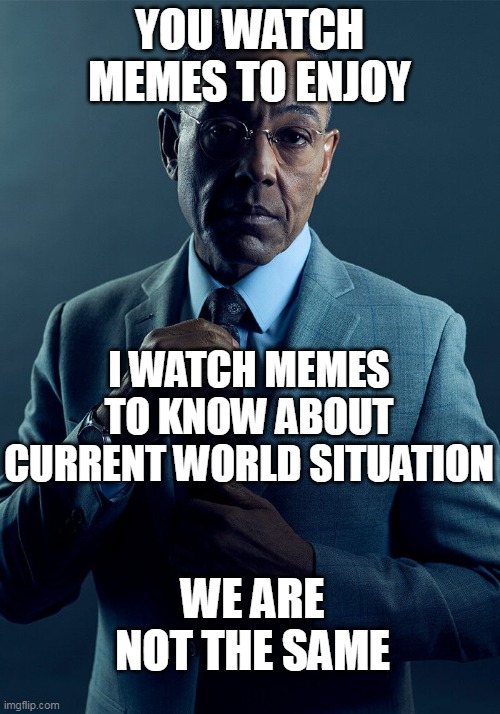 Gus Fring we are not the same | YOU WATCH MEMES TO ENJOY; I WATCH MEMES TO KNOW ABOUT CURRENT WORLD SITUATION; WE ARE NOT THE SAME | image tagged in gus fring we are not the same | made w/ Imgflip meme maker