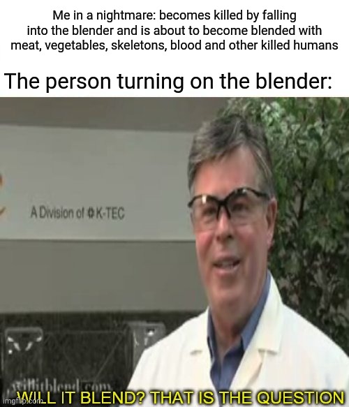 Death blender |  Me in a nightmare: becomes killed by falling into the blender and is about to become blended with meat, vegetables, skeletons, blood and other killed humans; The person turning on the blender: | image tagged in will it blend,dark humor,blender,death,killing,memes | made w/ Imgflip meme maker