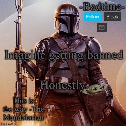 Badtime’s mandolorian announcement | Imagine getting banned; Honestly | image tagged in badtime s mandolorian announcement | made w/ Imgflip meme maker