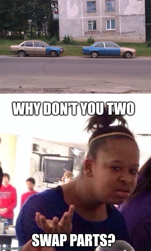 YOU COULD HAVE YOUR CAR BE THE SAME COLOR | WHY DON'T YOU TWO; SWAP PARTS? | image tagged in memes,black girl wat,cars,strange cars | made w/ Imgflip meme maker