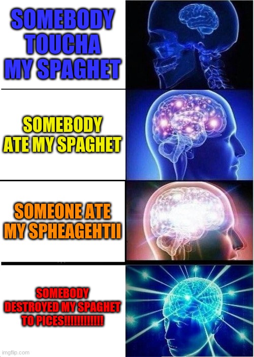 somebody touch my spagheti | SOMEBODY TOUCHA MY SPAGHET; SOMEBODY ATE MY SPAGHET; SOMEONE ATE MY SPHEAGEHTII; SOMEBODY DESTROYED MY SPAGHET TO PICES!!!!!!!!!!!! | image tagged in memes,expanding brain | made w/ Imgflip meme maker