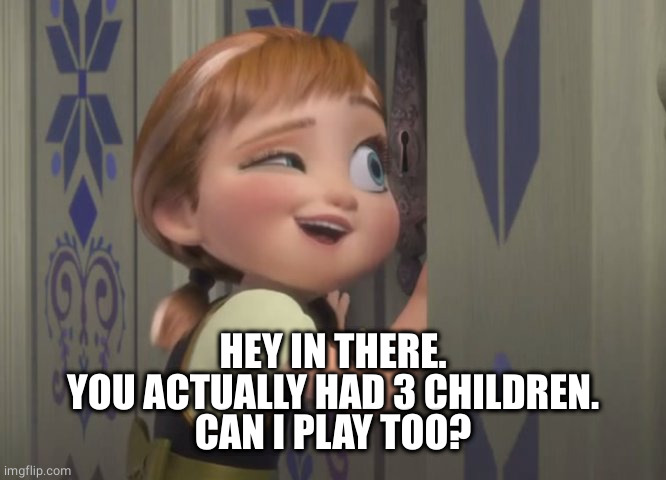 anna frozen door 3 | HEY IN THERE.
YOU ACTUALLY HAD 3 CHILDREN.
CAN I PLAY TOO? | image tagged in anna frozen door 3 | made w/ Imgflip meme maker
