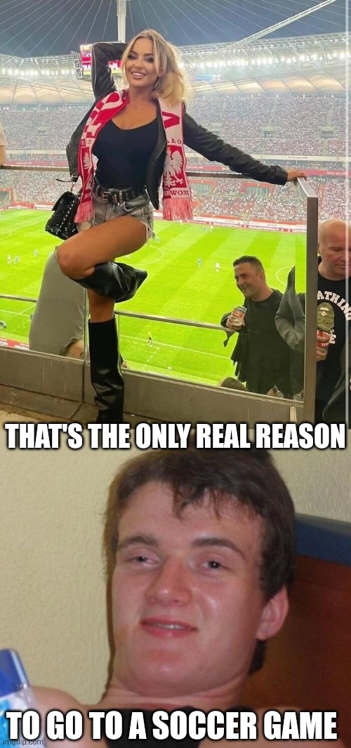 IS ANYBODY WATCHING THAT GAME? | THAT'S THE ONLY REAL REASON; TO GO TO A SOCCER GAME | image tagged in memes,10 guy,soccer,sports | made w/ Imgflip meme maker