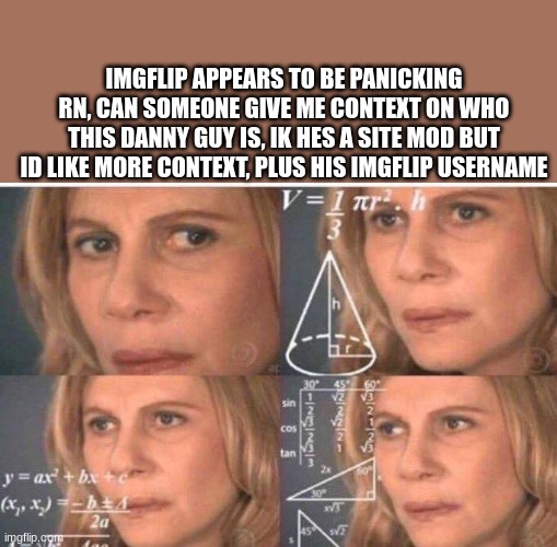 Math lady/Confused lady | IMGFLIP APPEARS TO BE PANICKING RN, CAN SOMEONE GIVE ME CONTEXT ON WHO THIS DANNY GUY IS, IK HES A SITE MOD BUT ID LIKE MORE CONTEXT, PLUS HIS IMGFLIP USERNAME | image tagged in math lady/confused lady | made w/ Imgflip meme maker