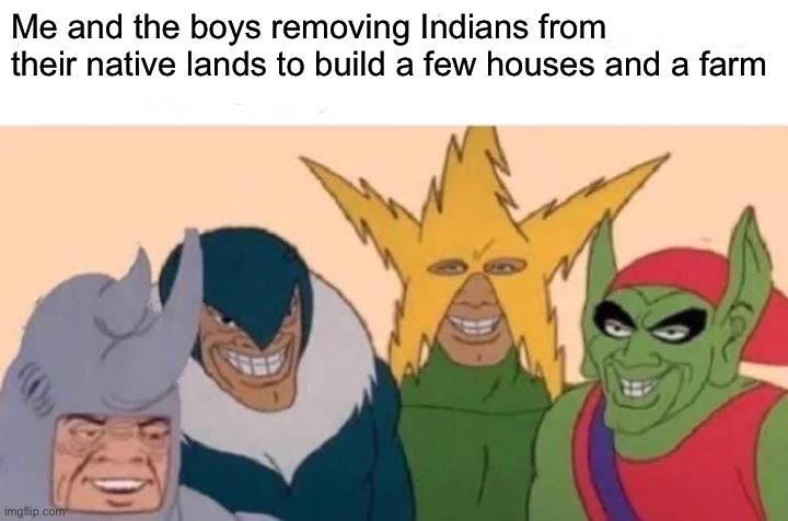 Me and the boys | Me and the boys removing Indians from their native lands to build a few houses and a farm | image tagged in memes,me and the boys | made w/ Imgflip meme maker