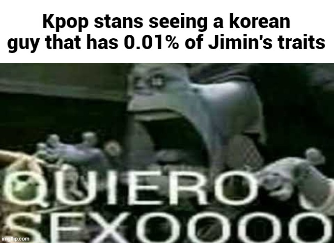 QUIERO SEXOOOO | Kpop stans seeing a korean guy that has 0.01% of Jimin's traits | image tagged in quiero sexoooo,kpop | made w/ Imgflip meme maker