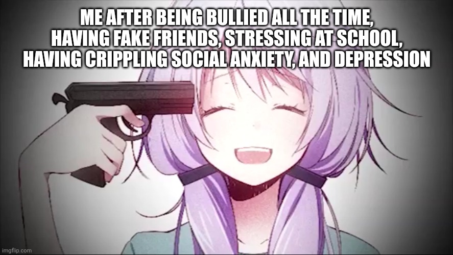 kill me anime girl |  ME AFTER BEING BULLIED ALL THE TIME, HAVING FAKE FRIENDS, STRESSING AT SCHOOL, HAVING CRIPPLING SOCIAL ANXIETY, AND DEPRESSION | image tagged in mental health,anxiety,bullying | made w/ Imgflip meme maker