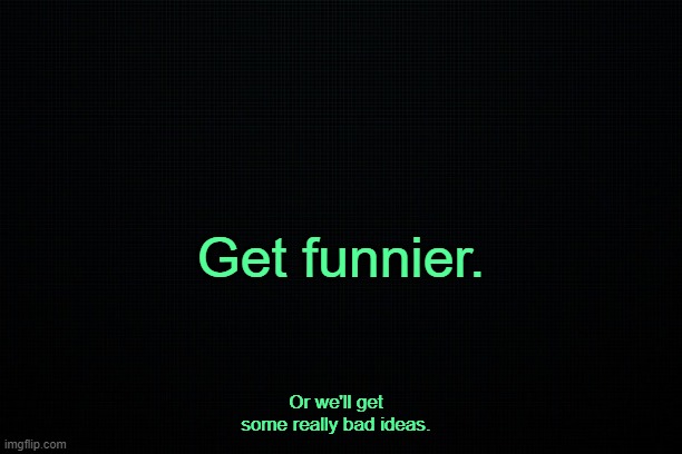 . | Get funnier. Or we'll get some really bad ideas. | image tagged in the black | made w/ Imgflip meme maker