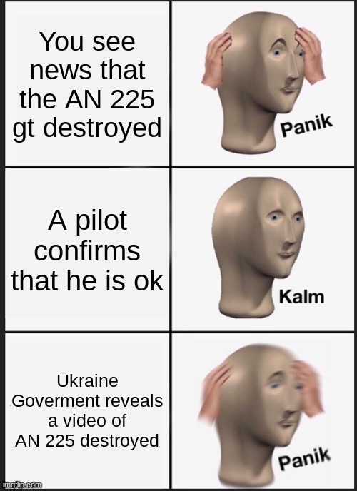Panik Kalm Panik Meme | You see news that the AN 225 gt destroyed; A pilot confirms that he is ok; Ukraine Goverment reveals a video of AN 225 destroyed | image tagged in memes,panik kalm panik | made w/ Imgflip meme maker