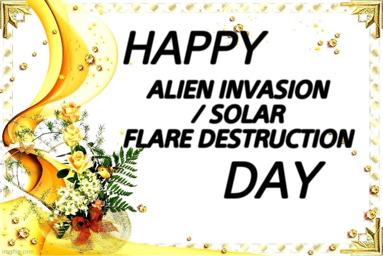 HAPPY DAY ALIEN INVASION / SOLAR FLARE DESTRUCTION | made w/ Imgflip meme maker