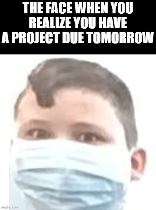 idk if this is a repost | THE FACE WHEN YOU REALIZE YOU HAVE A PROJECT DUE TOMORROW | image tagged in memes,blank transparent square | made w/ Imgflip meme maker