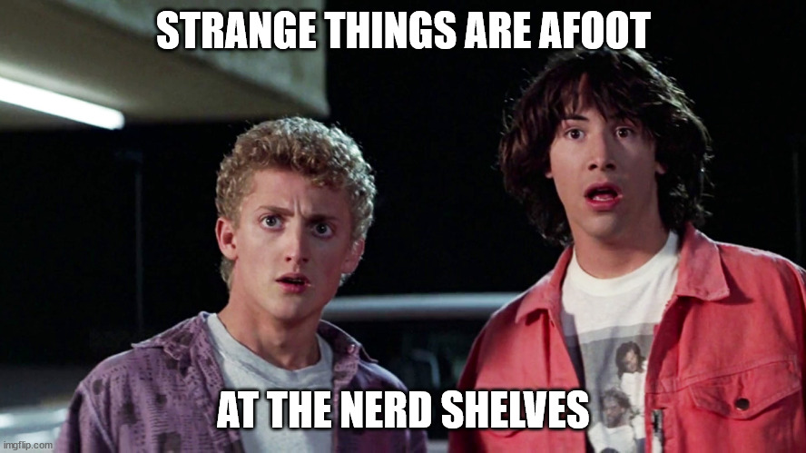 Bill and ted | STRANGE THINGS ARE AFOOT; AT THE NERD SHELVES | image tagged in bill and ted | made w/ Imgflip meme maker