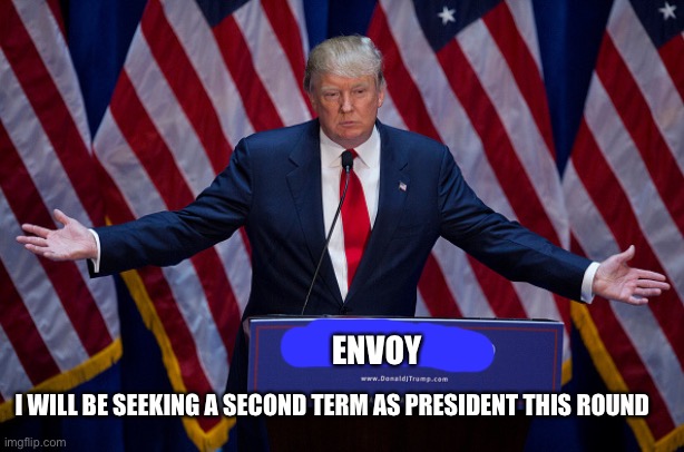 Applications for congress/cabinet/VP Open | ENVOY; I WILL BE SEEKING A SECOND TERM AS PRESIDENT THIS ROUND | image tagged in donald trump | made w/ Imgflip meme maker