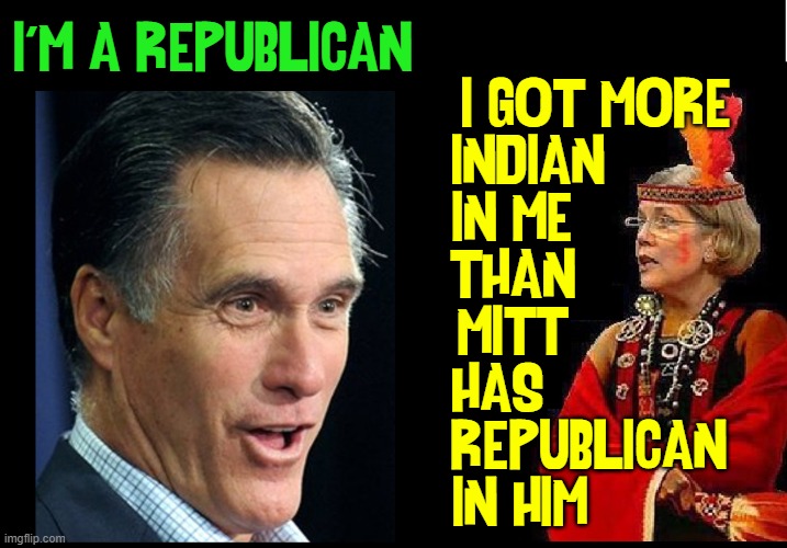 You ever hear of "Gods Truth"? | I GOT MORE
INDIAN         
IN ME           
THAN           
MITT           
HAS             
REPUBLICAN 
IN HIM; I'M A REPUBLICAN | image tagged in vince vance,mitt romney,rino,elizabeth warren,pocahontas,memes | made w/ Imgflip meme maker